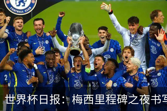 世界杯日报：梅西里程碑之夜书写传奇 姆巴佩加冕法国队史射手王