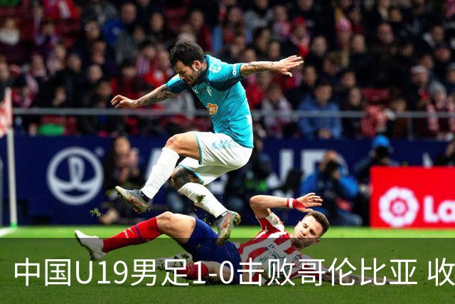 中国U19男足1-0击败哥伦比亚 收获土伦杯第二胜