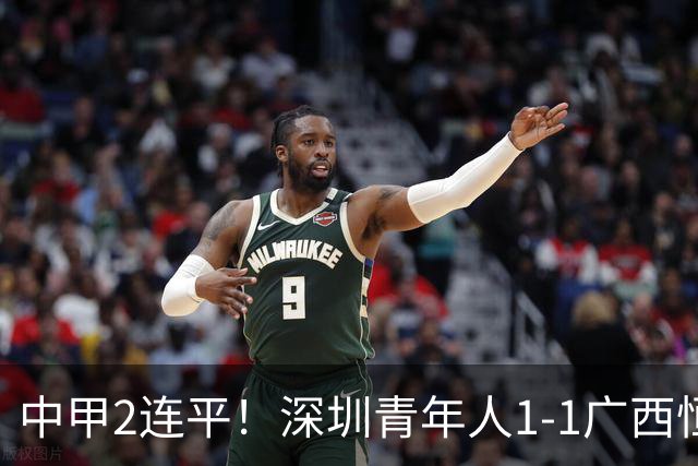 中甲2连平！深圳青年人1-1广西恒宸 深圳让出榜首净胜球劣势暂第2