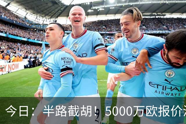 今日：半路截胡！5000万欧报价浮出水面，巴萨突袭曼城，西甲双雄争夺罗德里大戏上演