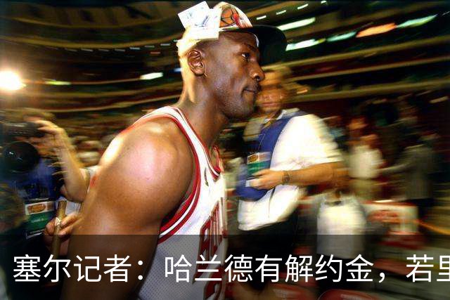 塞尔记者：哈兰德有解约金，若里克尔梅与他达成协议，挖走他不难