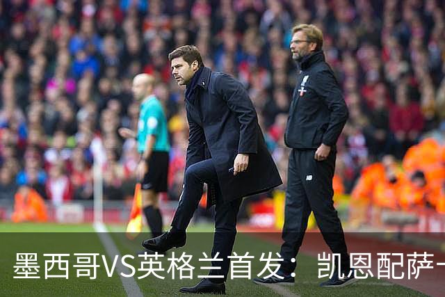 墨西哥VS英格兰首发：凯恩配萨卡戈登 3亿镑中场坐镇
