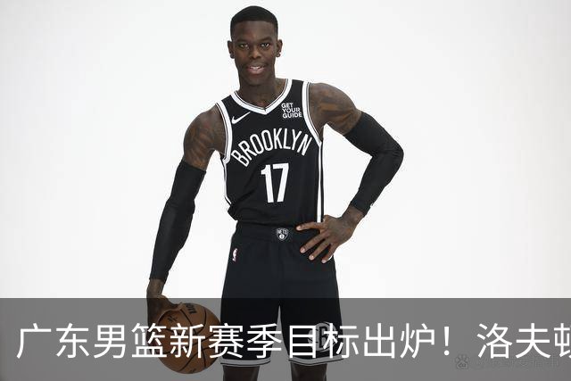 广东男篮新赛季目标出炉！洛夫顿有望加盟，杜锋爱徒或迎来机会