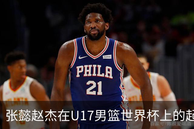 张懿赵杰在U17男篮世界杯上的起伏表现与未来发展方向