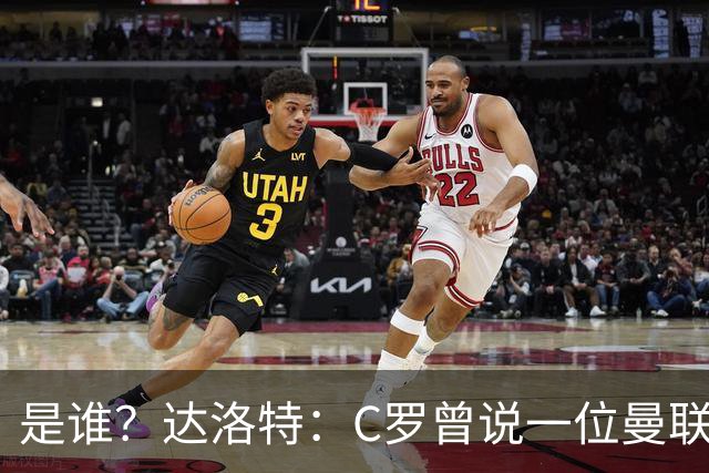 是谁？达洛特：C罗曾说一位曼联前锋踢不出来，因为他缺乏斗志