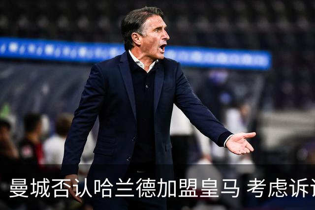 曼城否认哈兰德加盟皇马 考虑诉诸法律
