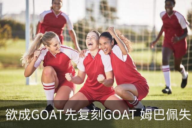 欲成GOAT先复刻GOAT 姆巴佩失点+传射纯复制粘贴2天前