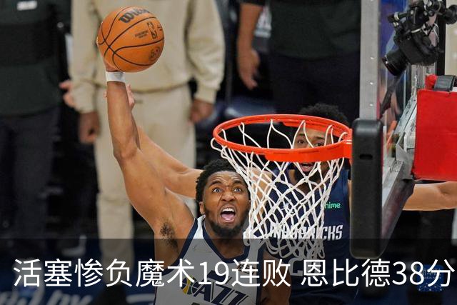 活塞惨负魔术19连败 恩比德38分14板76人擒鹰