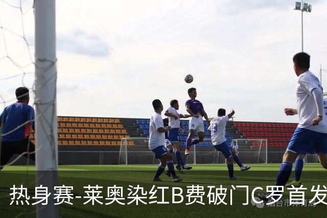 热身赛-莱奥染红B费破门C罗首发 十人葡萄牙2-1十人智利