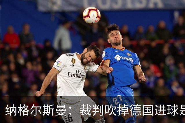 纳格尔斯曼：裁判吹掉德国进球是丑闻 我绝不会辞职的