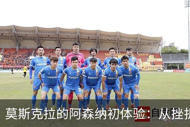 莫斯克拉的阿森纳初体验：从挫折到辉煌，未来的希望之光