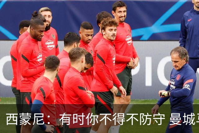 西蒙尼：有时你不得不防守 曼城马竞的风格都喜欢