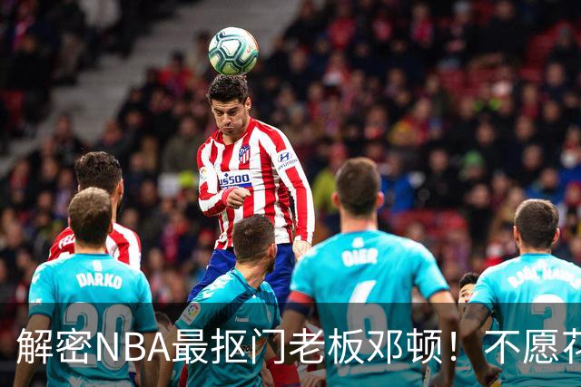 解密NBA最抠门老板邓顿！不愿花钱修球馆&球迷担心开拓者被搬迁