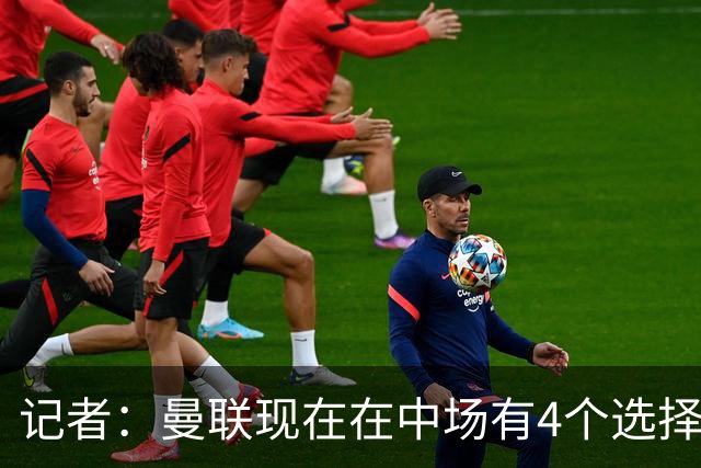 记者：曼联现在在中场有4个选择，但仍然缺乏一笔重磅引援