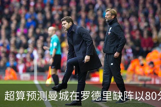 超算预测曼城在罗德里缺阵以80分结束本赛季
