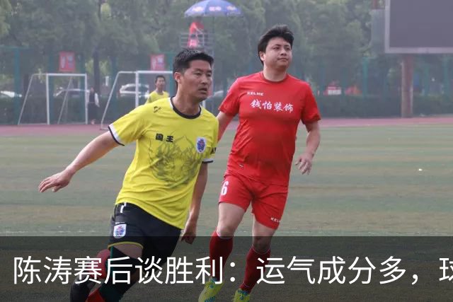 陈涛赛后谈胜利：运气成分多，球队仍有很大提升空间