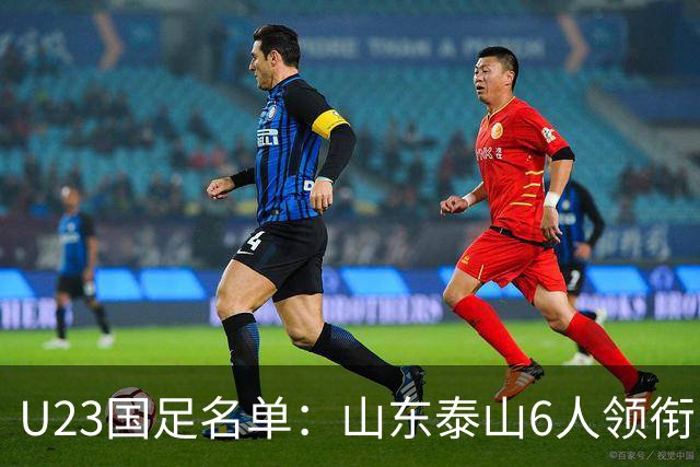 U23国足名单：山东泰山6人领衔 杜月徵向余望在列